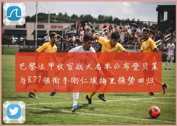 巴黎法甲收官战大名单公布登贝莱与K77领衔李刚仁埃梅里强势回归